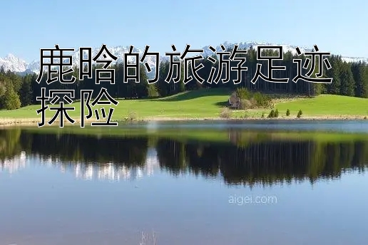 鹿晗的旅游足迹探险