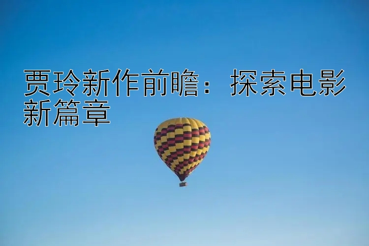 贾玲新作前瞻：探索电影新篇章