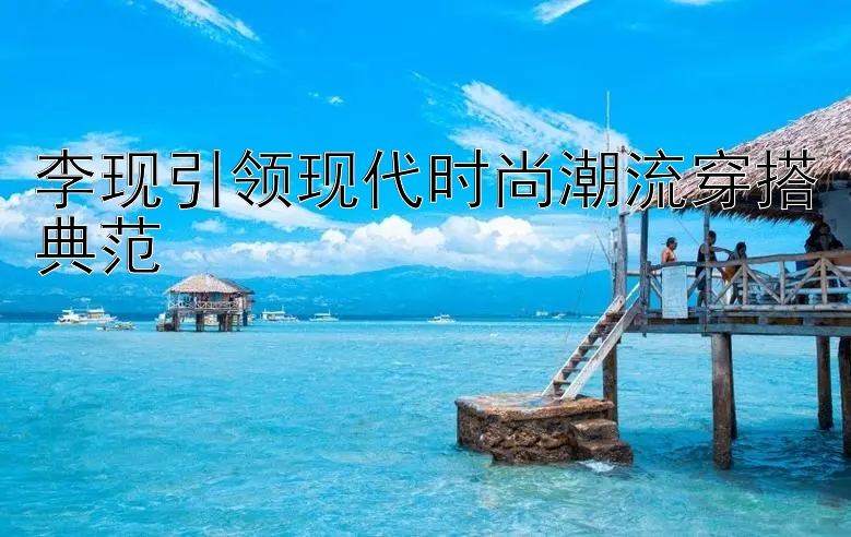 李现引领现代时尚潮流穿搭典范