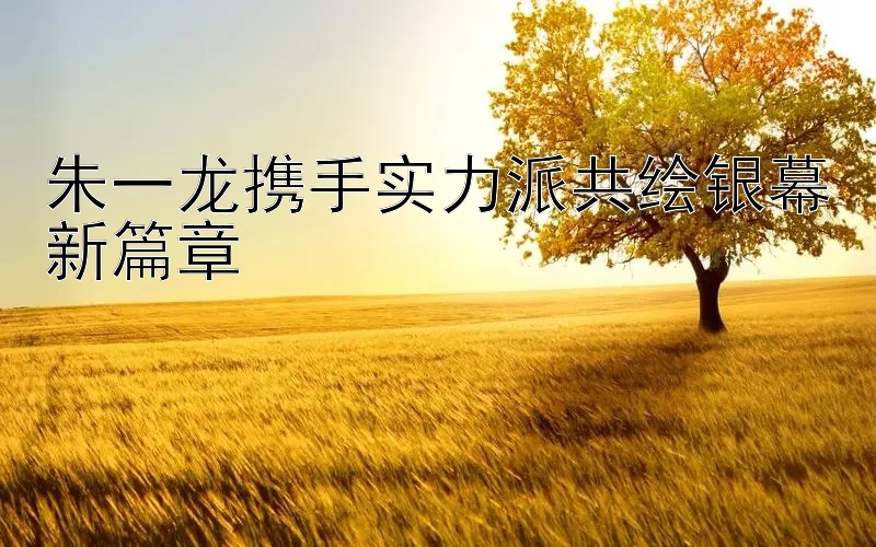 朱一龙携手实力派共绘银幕新篇章