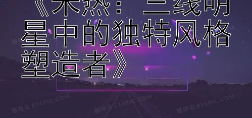 《米热：三线明星中的独特风格塑造者》