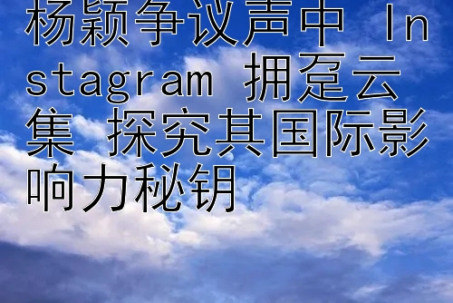 杨颖争议声中 Instagram 拥趸云集 探究其国际影响力秘钥