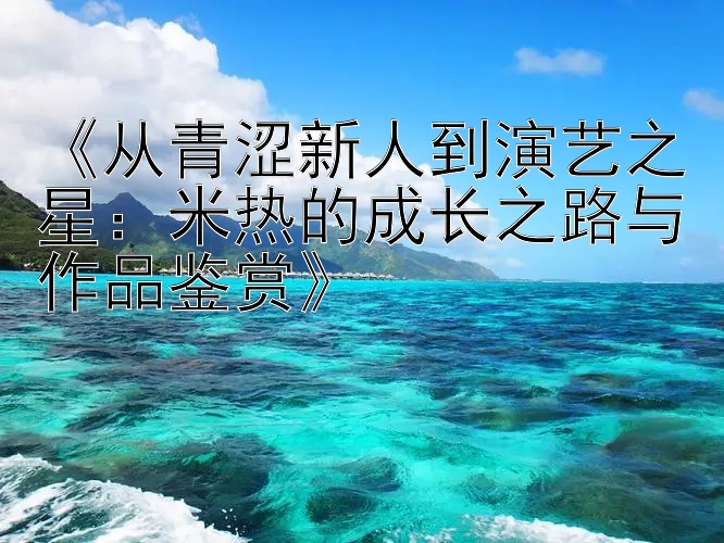 《从青涩新人到演艺之星：米热的成长之路与作品鉴赏》