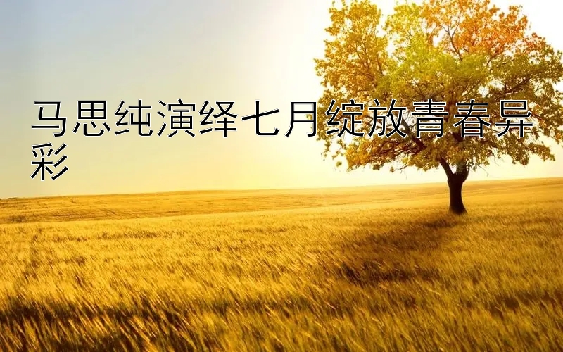 马思纯演绎七月绽放青春异彩