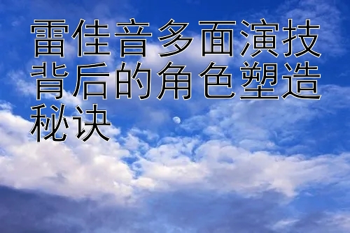 雷佳音多面演技背后的角色塑造秘诀