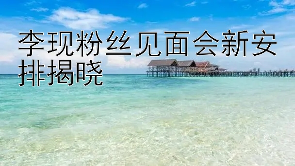 李现粉丝见面会新安排揭晓