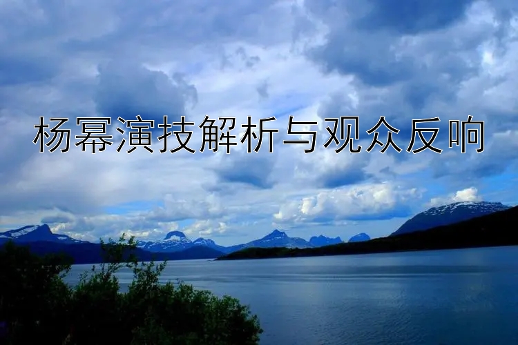 杨幂演技解析与观众反响