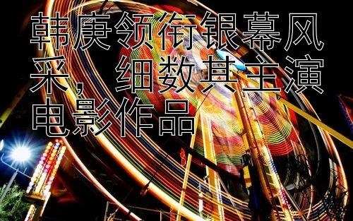 韩庚领衔银幕风采，细数其主演电影作品