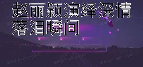 赵丽颖演绎深情落泪瞬间