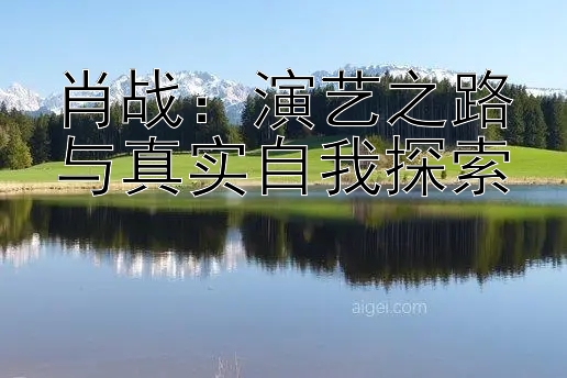 肖战：演艺之路与真实自我探索