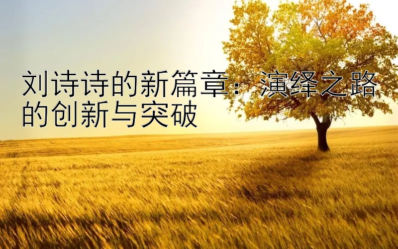 刘诗诗的新篇章：演绎之路的创新与突破