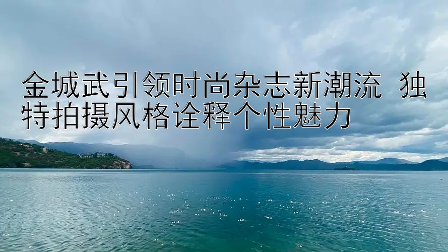 金城武引领时尚杂志新潮流 独特拍摄风格诠释个性魅力