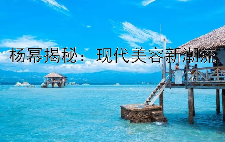 杨幂揭秘：现代美容新潮流