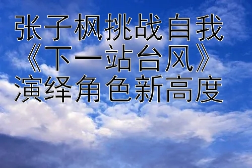 张子枫挑战自我 《下一站台风》演绎角色新高度