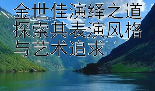 金世佳演绎之道探索其表演风格与艺术追求