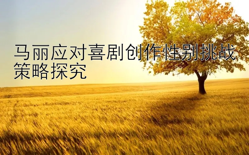 马丽应对喜剧创作性别挑战策略探究