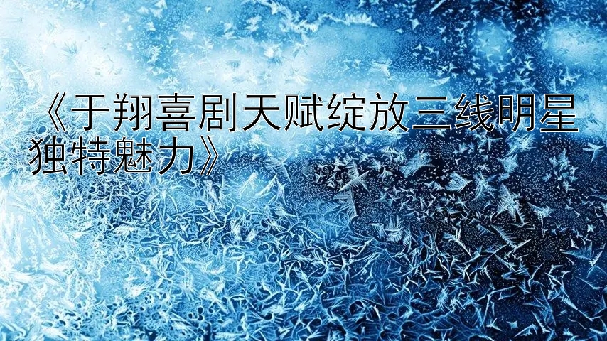 《于翔喜剧天赋绽放三线明星独特魅力》