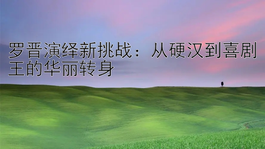 罗晋演绎新挑战：从硬汉到喜剧王的华丽转身