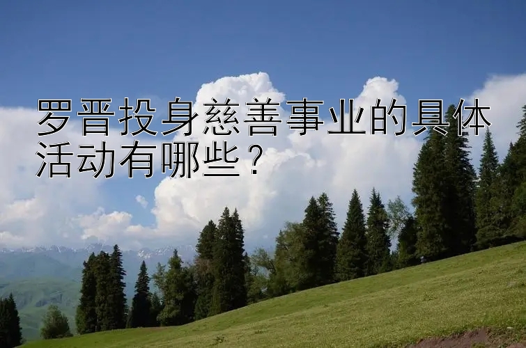 罗晋投身慈善事业的具体活动有哪些？