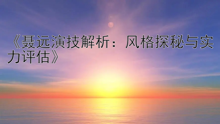 《聂远演技解析：风格探秘与实力评估》