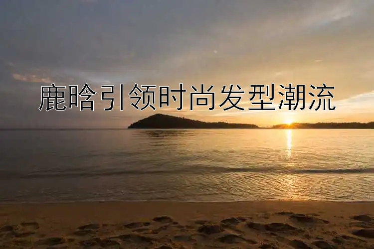 鹿晗引领时尚发型潮流