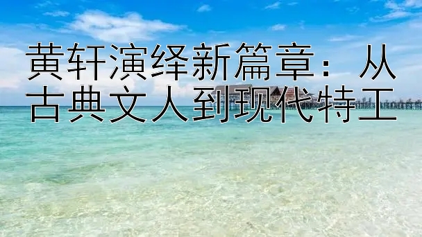 黄轩演绎新篇章：从古典文人到现代特工