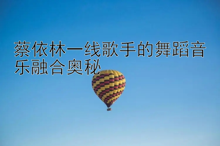 蔡依林一线歌手的舞蹈音乐融合奥秘