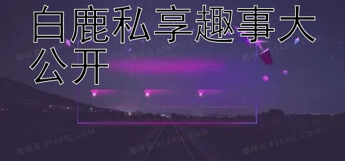 白鹿私享趣事大公开