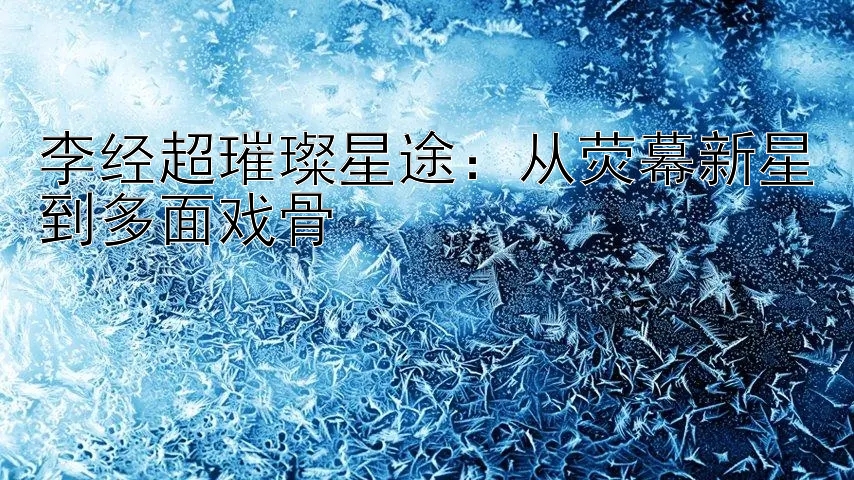 李经超璀璨星途：从荧幕新星到多面戏骨