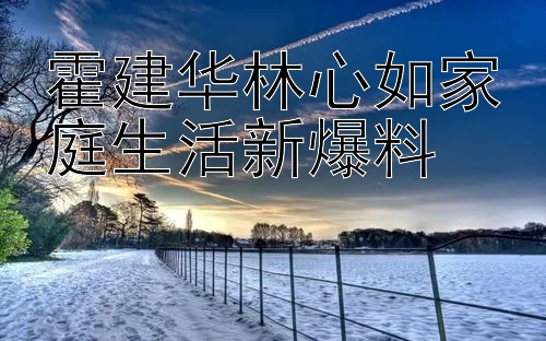 霍建华林心如家庭生活新爆料