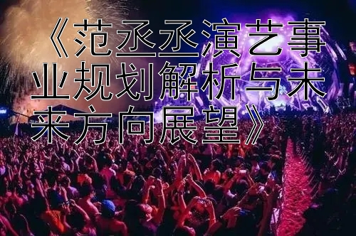 《范丞丞演艺事业规划解析与未来方向展望》