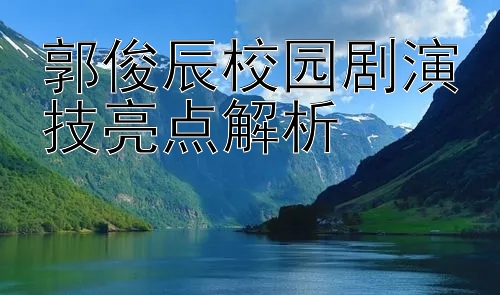 郭俊辰校园剧演技亮点解析