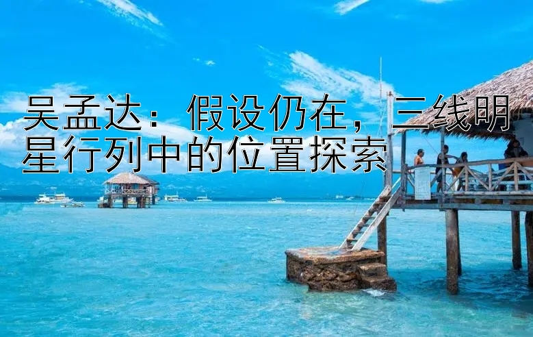 吴孟达：假设仍在，三线明星行列中的位置探索