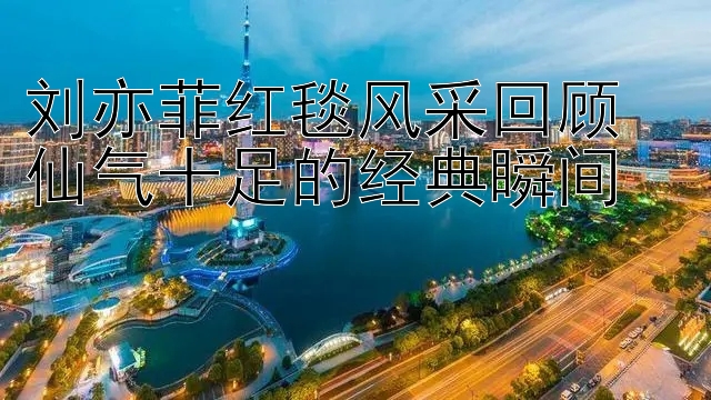 刘亦菲红毯风采回顾  
仙气十足的经典瞬间