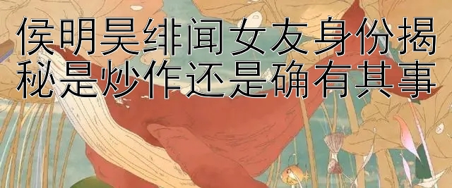 侯明昊绯闻女友身份揭秘是炒作还是确有其事