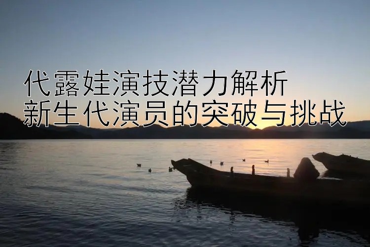 代露娃演技潜力解析  
新生代演员的突破与挑战