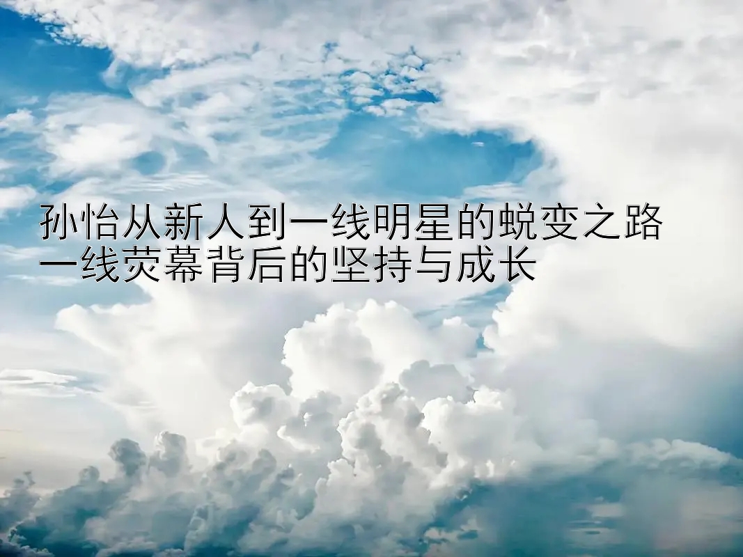 孙怡从新人到一线明星的蜕变之路  
一线荧幕背后的坚持与成长