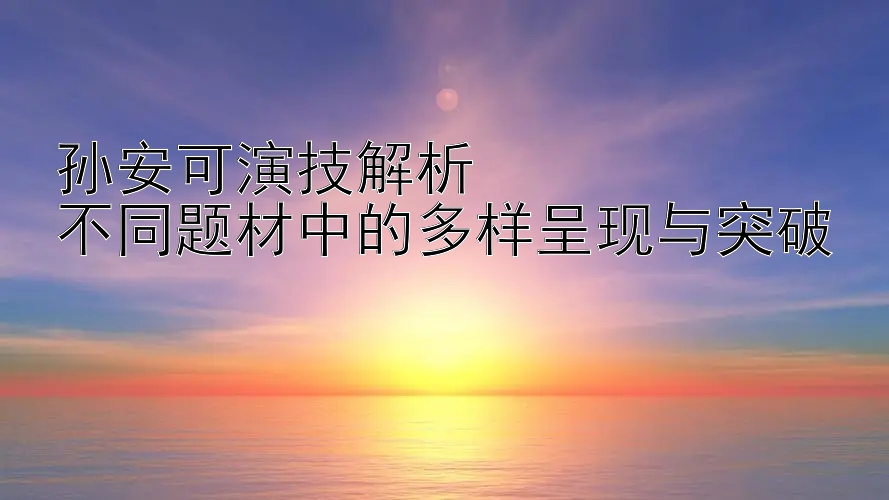 孙安可演技解析  
不同题材中的多样呈现与突破