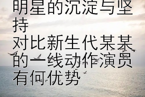 成龙老一辈武打明星的沉淀与坚持  
对比新生代某某的一线动作演员有何优势