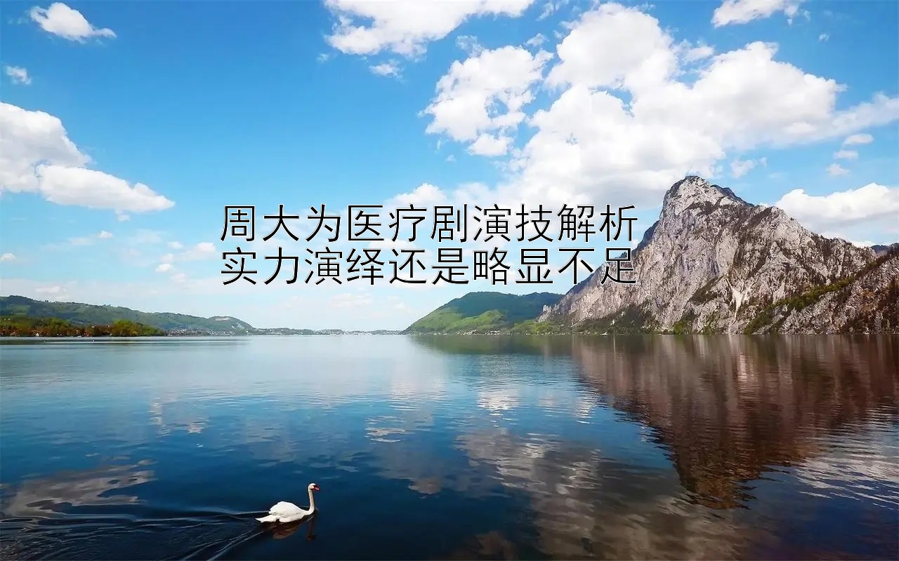 周大为医疗剧演技解析  
实力演绎还是略显不足