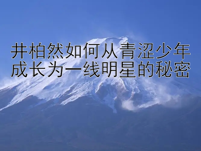 井柏然如何从青涩少年成长为一线明星的秘密