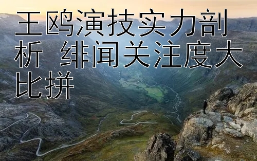 王鸥演技实力剖析 绯闻关注度大比拼