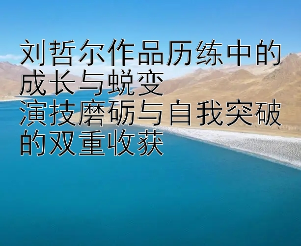 刘哲尔作品历练中的成长与蜕变  
演技磨砺与自我突破的双重收获