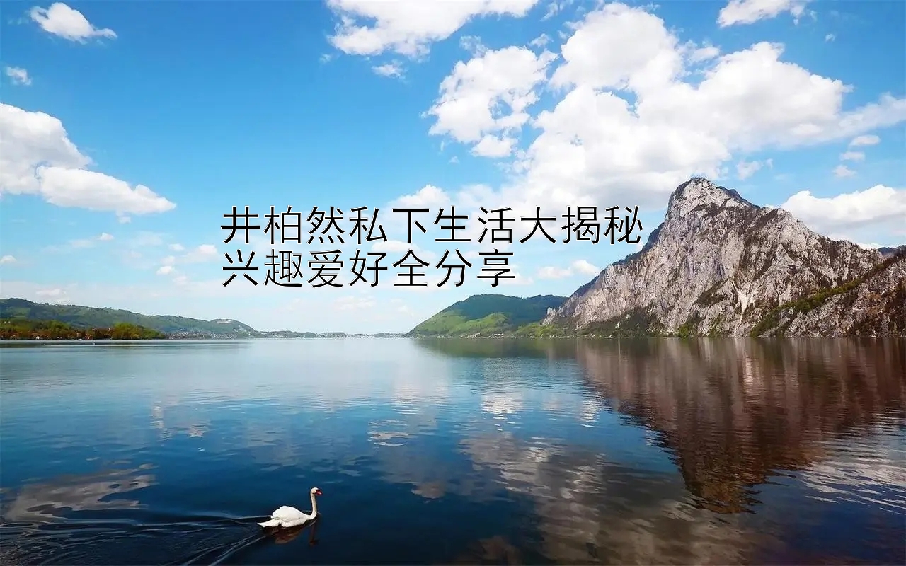 井柏然私下生活大揭秘  
兴趣爱好全分享