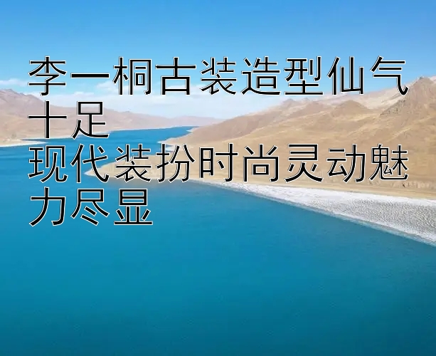 李一桐古装造型仙气十足  
现代装扮时尚灵动魅力尽显