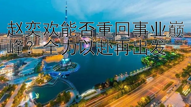 赵奕欢能否重回事业巅峰？全力以赴再出发