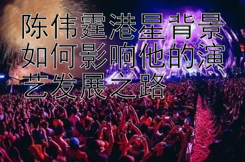 陈伟霆港星背景如何影响他的演艺发展之路