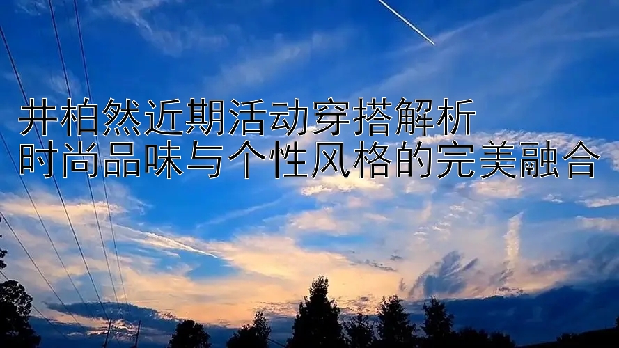 井柏然近期活动穿搭解析  
时尚品味与个性风格的完美融合