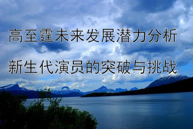 高至霆未来发展潜力分析  
新生代演员的突破与挑战