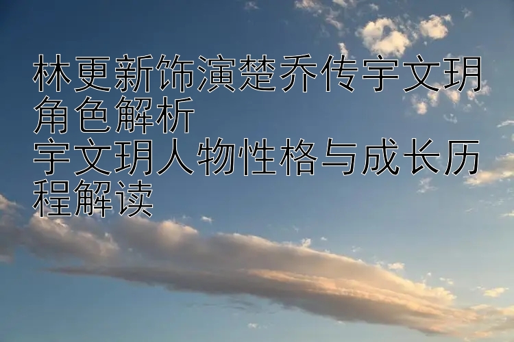 林更新饰演楚乔传宇文玥角色解析  
宇文玥人物性格与成长历程解读